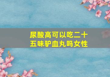 尿酸高可以吃二十五味驴血丸吗女性