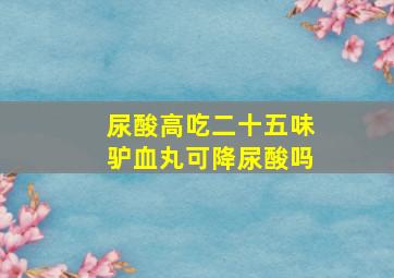 尿酸高吃二十五味驴血丸可降尿酸吗