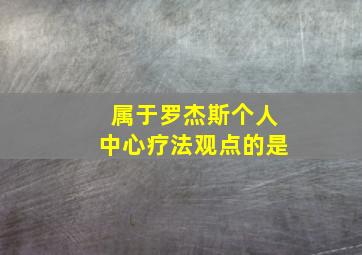 属于罗杰斯个人中心疗法观点的是