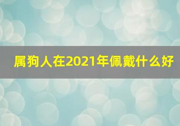 属狗人在2021年佩戴什么好