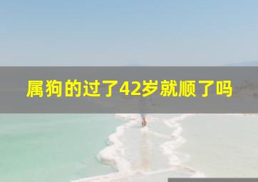 属狗的过了42岁就顺了吗