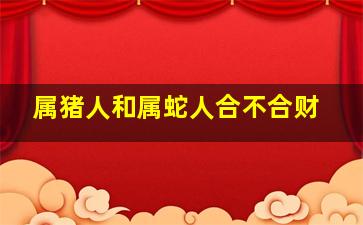 属猪人和属蛇人合不合财