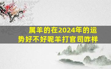 属羊的在2024年的运势好不好呢羊打官司咋样