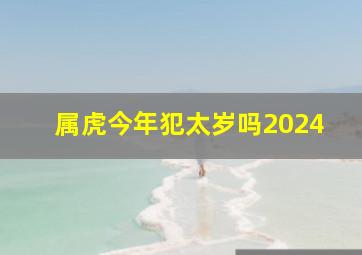 属虎今年犯太岁吗2024