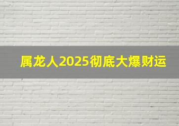 属龙人2025彻底大爆财运