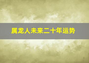 属龙人未来二十年运势