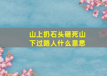 山上扔石头砸死山下过路人什么意思