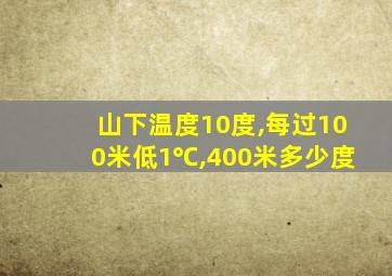 山下温度10度,每过100米低1℃,400米多少度