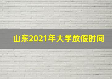 山东2021年大学放假时间