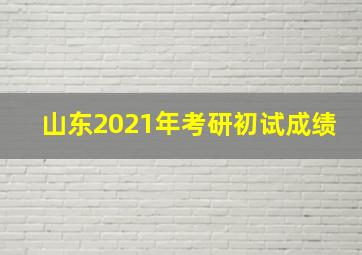 山东2021年考研初试成绩