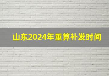 山东2024年重算补发时间