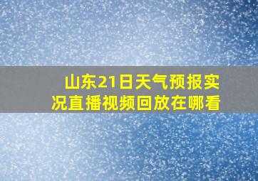 山东21日天气预报实况直播视频回放在哪看