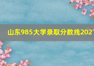 山东985大学录取分数线2021