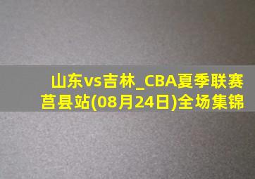 山东vs吉林_CBA夏季联赛莒县站(08月24日)全场集锦