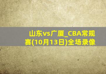 山东vs广厦_CBA常规赛(10月13日)全场录像