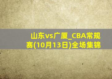 山东vs广厦_CBA常规赛(10月13日)全场集锦