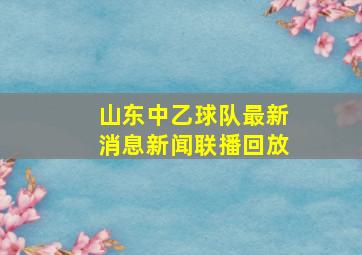 山东中乙球队最新消息新闻联播回放