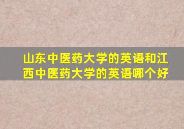 山东中医药大学的英语和江西中医药大学的英语哪个好