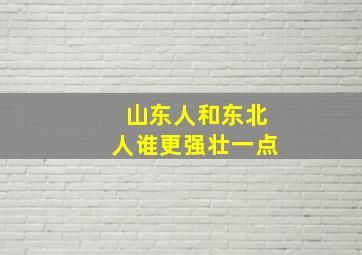 山东人和东北人谁更强壮一点