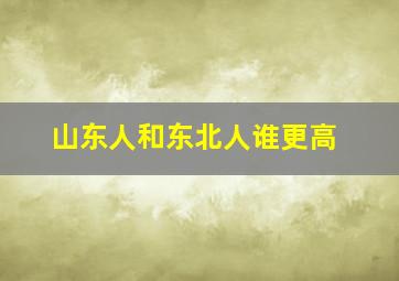 山东人和东北人谁更高