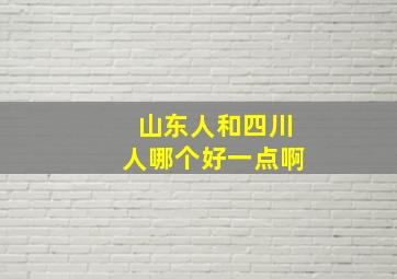 山东人和四川人哪个好一点啊