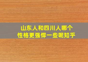 山东人和四川人哪个性格更强悍一些呢知乎