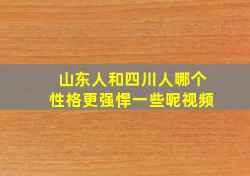 山东人和四川人哪个性格更强悍一些呢视频