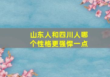 山东人和四川人哪个性格更强悍一点