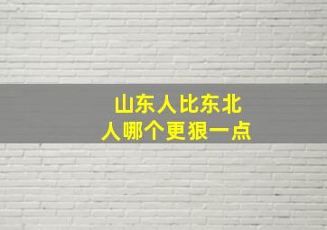 山东人比东北人哪个更狠一点