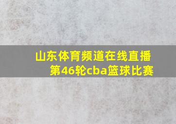 山东体育频道在线直播第46轮cba篮球比赛