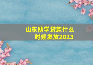 山东助学贷款什么时候发放2023