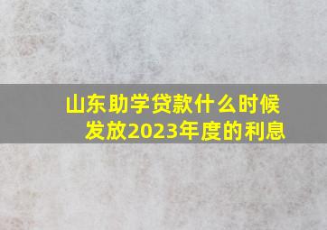 山东助学贷款什么时候发放2023年度的利息