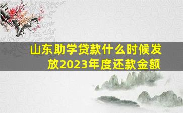 山东助学贷款什么时候发放2023年度还款金额