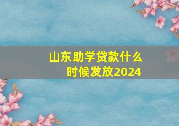 山东助学贷款什么时候发放2024