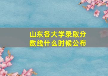 山东各大学录取分数线什么时候公布