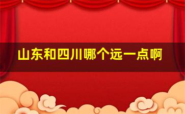 山东和四川哪个远一点啊