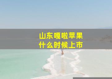 山东嘎啦苹果什么时候上市