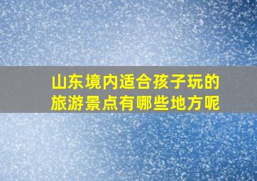 山东境内适合孩子玩的旅游景点有哪些地方呢