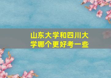 山东大学和四川大学哪个更好考一些