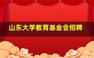 山东大学教育基金会招聘