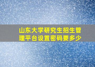 山东大学研究生招生管理平台设置密码要多少