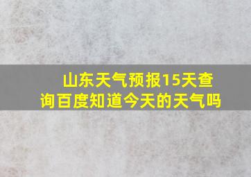 山东天气预报15天查询百度知道今天的天气吗