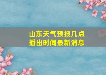 山东天气预报几点播出时间最新消息