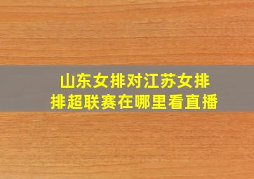 山东女排对江苏女排排超联赛在哪里看直播