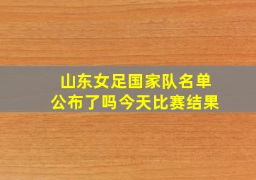 山东女足国家队名单公布了吗今天比赛结果