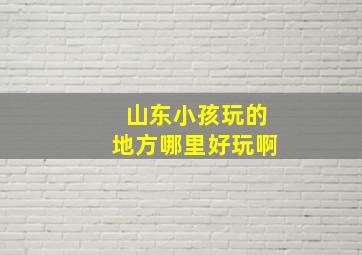 山东小孩玩的地方哪里好玩啊