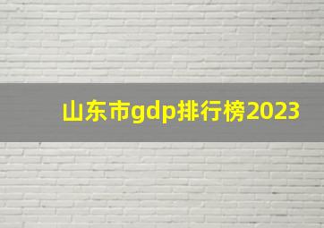 山东市gdp排行榜2023