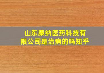 山东康纳医药科技有限公司是治病的吗知乎