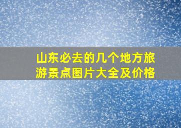 山东必去的几个地方旅游景点图片大全及价格