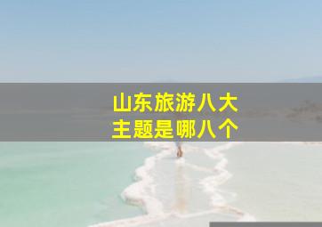 山东旅游八大主题是哪八个